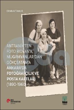 Antranik’ten Foto Rıdvan’a, Mugamyanlar’dan Gökçeatam’a Ankara’da Fotoğrafçılık Ve Posta Kartları (1890-1960)